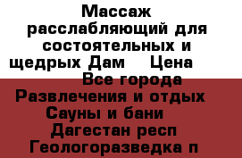Массаж расслабляющий для состоятельных и щедрых Дам. › Цена ­ 1 100 - Все города Развлечения и отдых » Сауны и бани   . Дагестан респ.,Геологоразведка п.